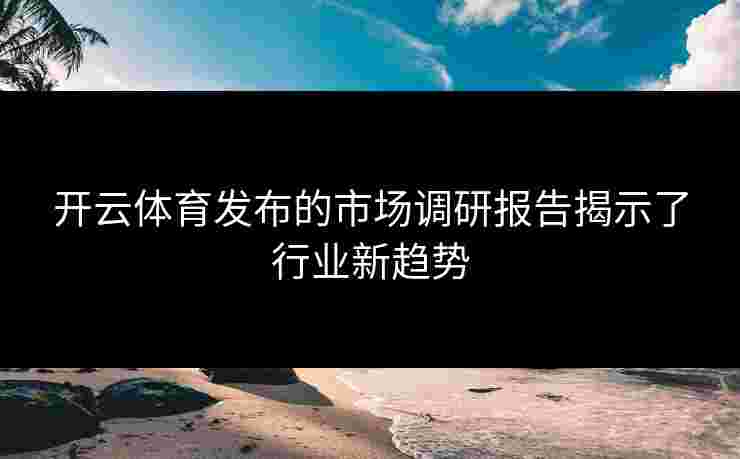开云体育发布的市场调研报告揭示了行业新趋势
