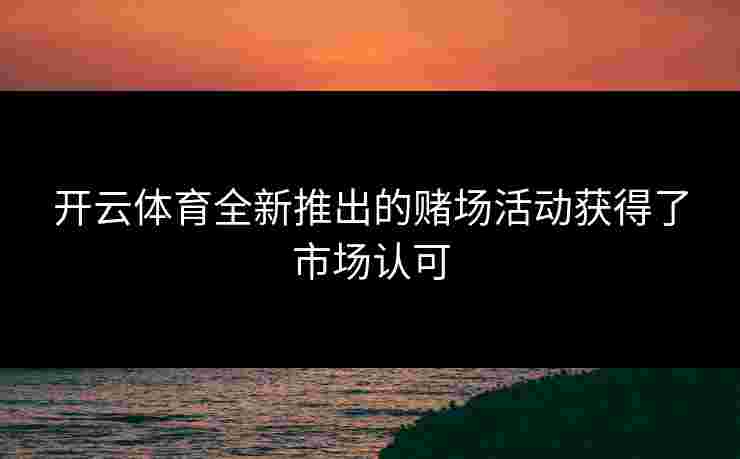 开云体育全新推出的赌场活动获得了市场认可