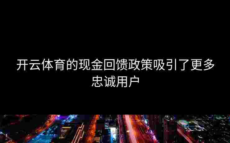 开云体育的现金回馈政策吸引了更多忠诚用户
