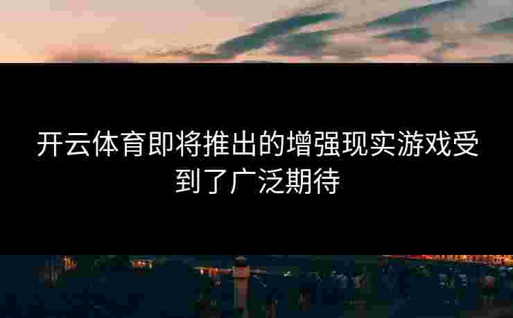 开云体育即将推出的增强现实游戏受到了广泛期待