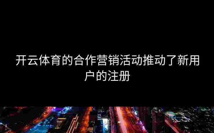 开云体育的合作营销活动推动了新用户的注册