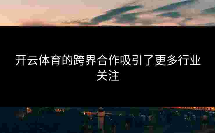 开云体育的跨界合作吸引了更多行业关注