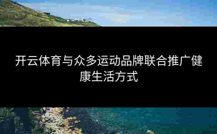 开云体育与众多运动品牌联合推广健康生活方式