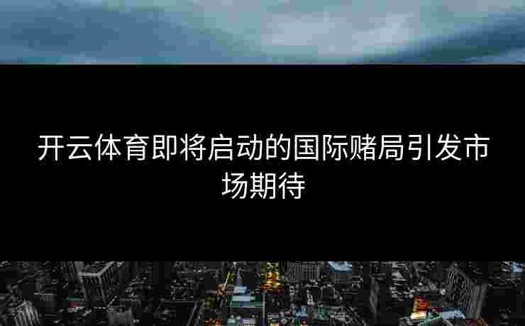 开云体育即将启动的国际赌局引发市场期待