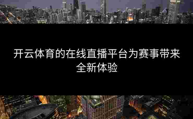 开云体育的在线直播平台为赛事带来全新体验