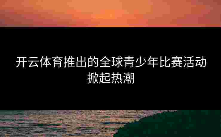 开云体育推出的全球青少年比赛活动掀起热潮