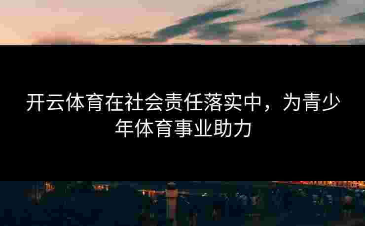 开云体育在社会责任落实中，为青少年体育事业助力