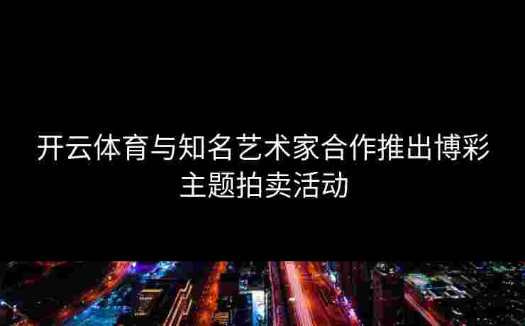开云体育与知名艺术家合作推出博彩主题拍卖活动