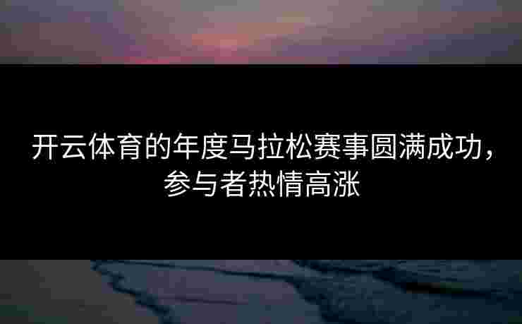 开云体育的年度马拉松赛事圆满成功，参与者热情高涨