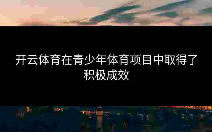 开云体育在青少年体育项目中取得了积极成效