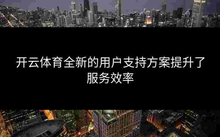 开云体育全新的用户支持方案提升了服务效率