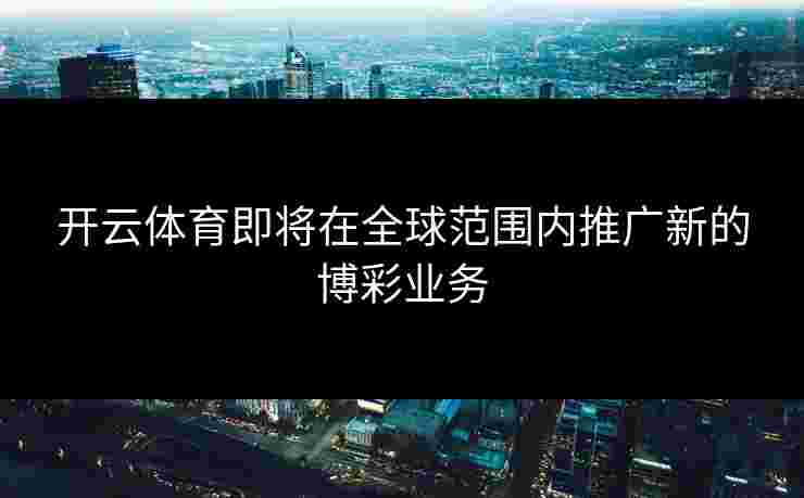 开云体育即将在全球范围内推广新的博彩业务