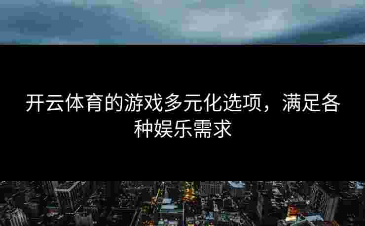 开云体育的游戏多元化选项，满足各种娱乐需求