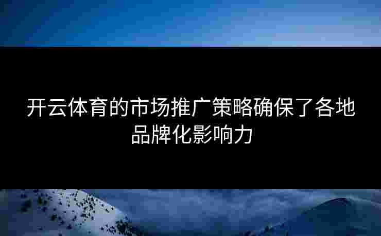 开云体育的市场推广策略确保了各地品牌化影响力