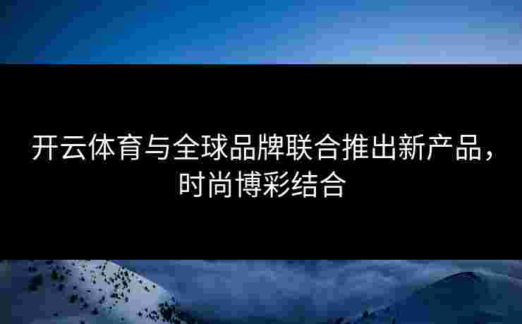 开云体育与全球品牌联合推出新产品，时尚博彩结合