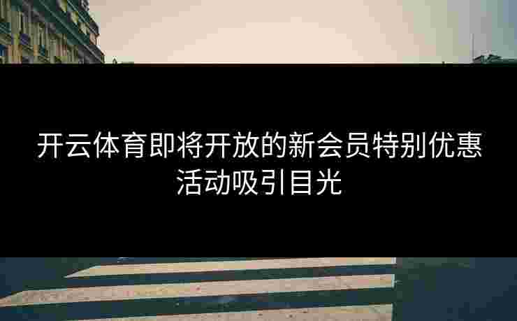 开云体育即将开放的新会员特别优惠活动吸引目光