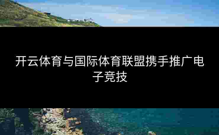 开云体育与国际体育联盟携手推广电子竞技