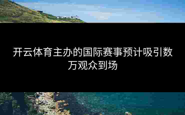 开云体育主办的国际赛事预计吸引数万观众到场