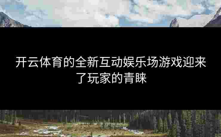 开云体育的全新互动娱乐场游戏迎来了玩家的青睐