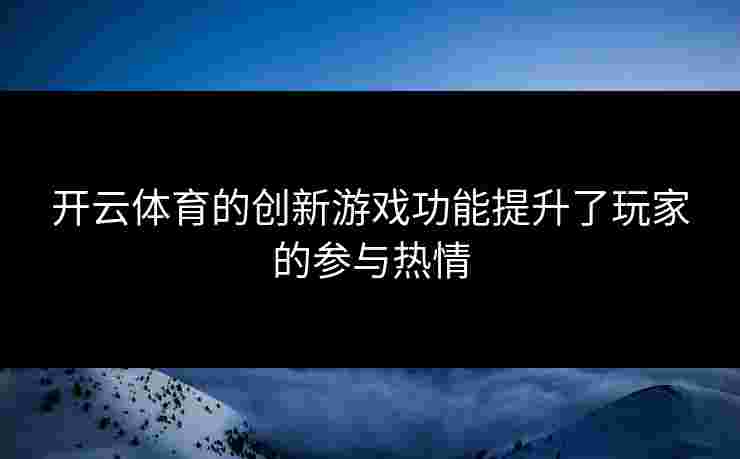开云体育的创新游戏功能提升了玩家的参与热情