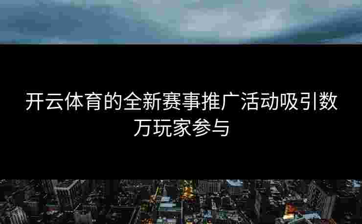 开云体育的全新赛事推广活动吸引数万玩家参与