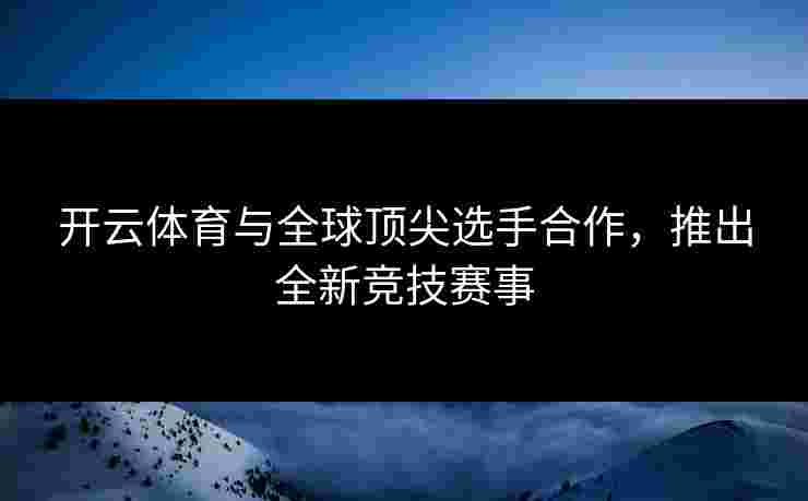 开云体育与全球顶尖选手合作，推出全新竞技赛事