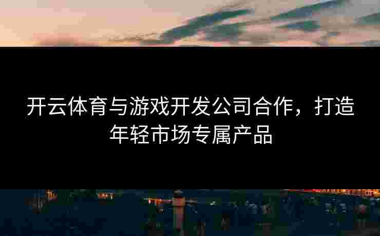 开云体育与游戏开发公司合作，打造年轻市场专属产品