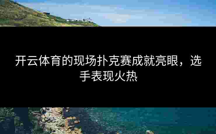 开云体育的现场扑克赛成就亮眼，选手表现火热