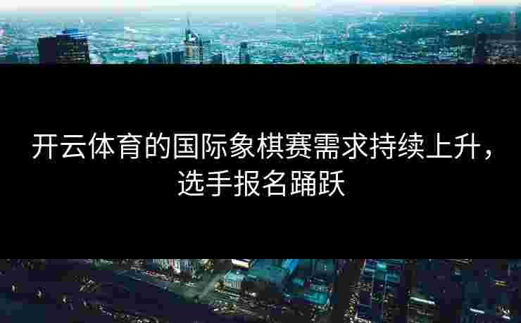开云体育的国际象棋赛需求持续上升，选手报名踊跃