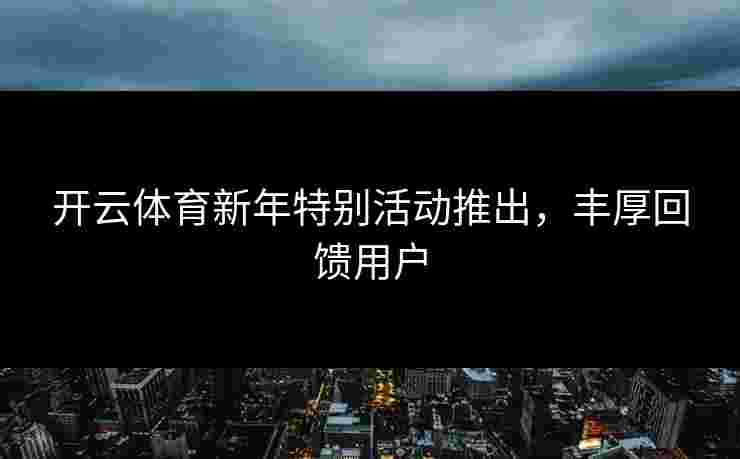 开云体育新年特别活动推出，丰厚回馈用户