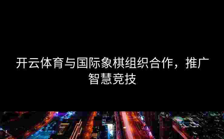 开云体育与国际象棋组织合作，推广智慧竞技