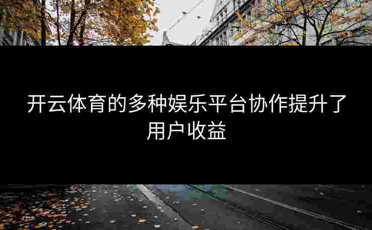 开云体育的多种娱乐平台协作提升了用户收益