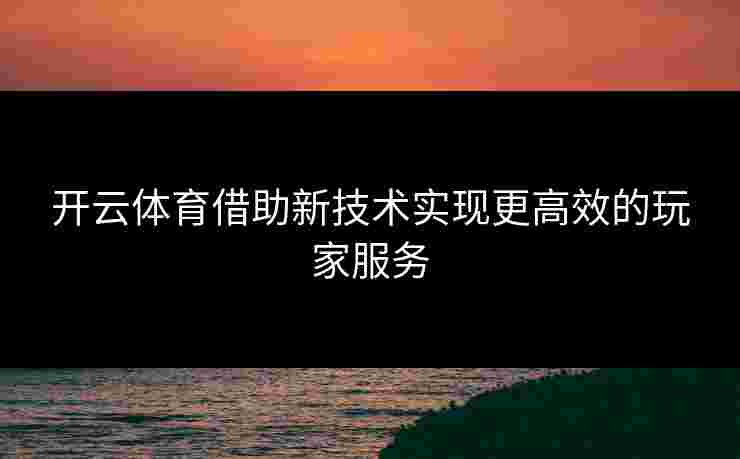 开云体育借助新技术实现更高效的玩家服务
