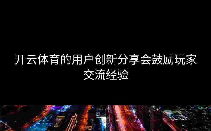 开云体育的用户创新分享会鼓励玩家交流经验