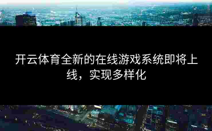 开云体育全新的在线游戏系统即将上线，实现多样化