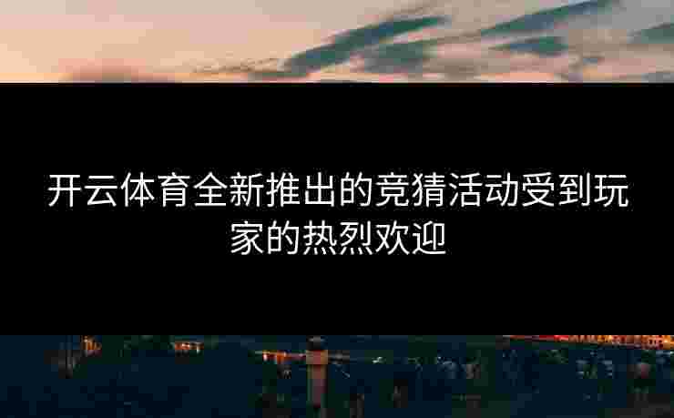 开云体育全新推出的竞猜活动受到玩家的热烈欢迎