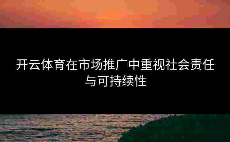 开云体育在市场推广中重视社会责任与可持续性