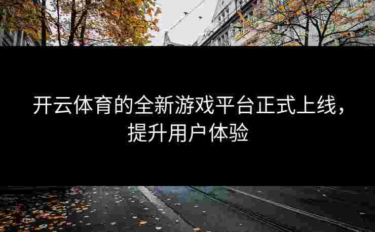 开云体育的全新游戏平台正式上线，提升用户体验