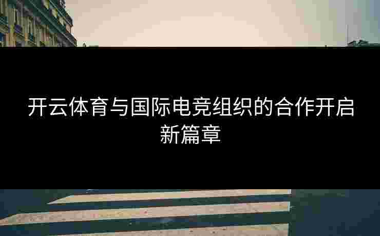 开云体育与国际电竞组织的合作开启新篇章