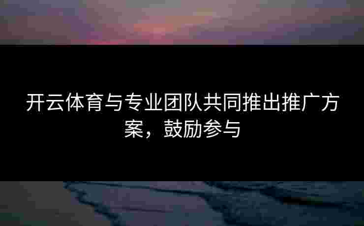 开云体育与专业团队共同推出推广方案，鼓励参与