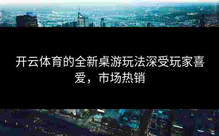 开云体育的全新桌游玩法深受玩家喜爱，市场热销