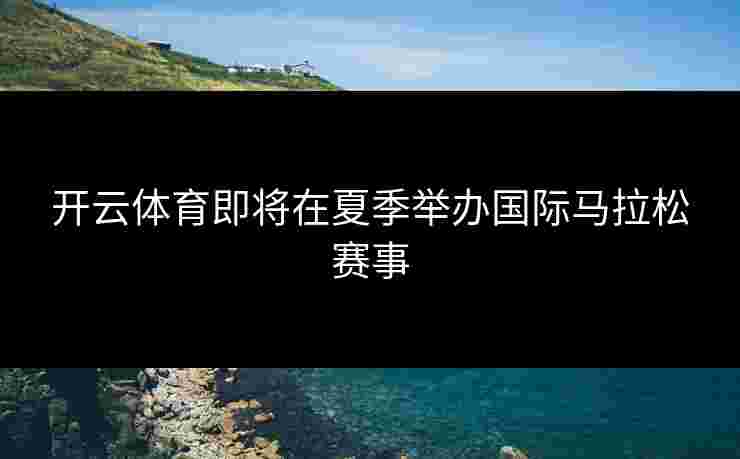 开云体育即将在夏季举办国际马拉松赛事