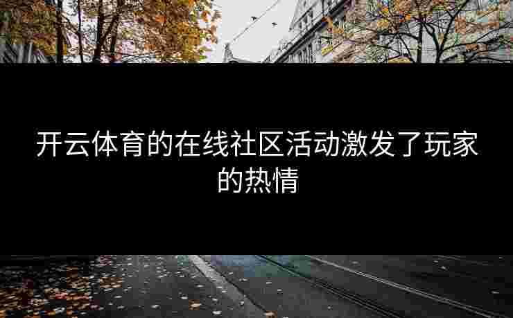 开云体育的在线社区活动激发了玩家的热情