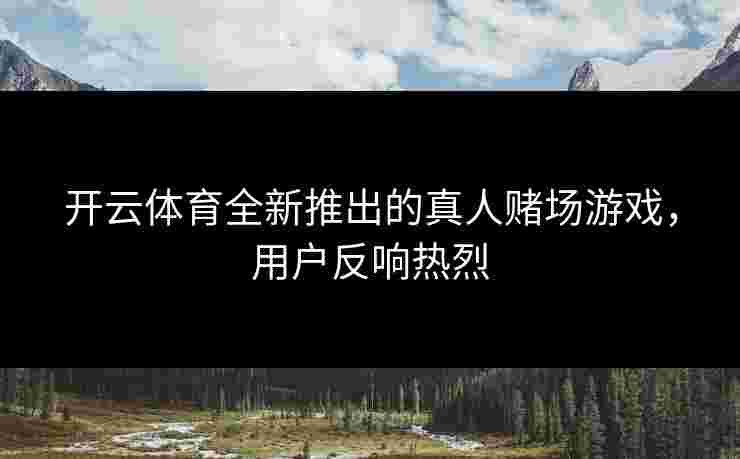 开云体育全新推出的真人赌场游戏，用户反响热烈