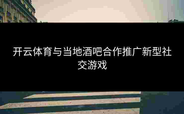 开云体育与当地酒吧合作推广新型社交游戏