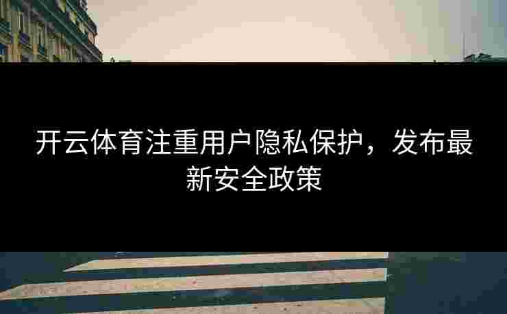开云体育注重用户隐私保护，发布最新安全政策