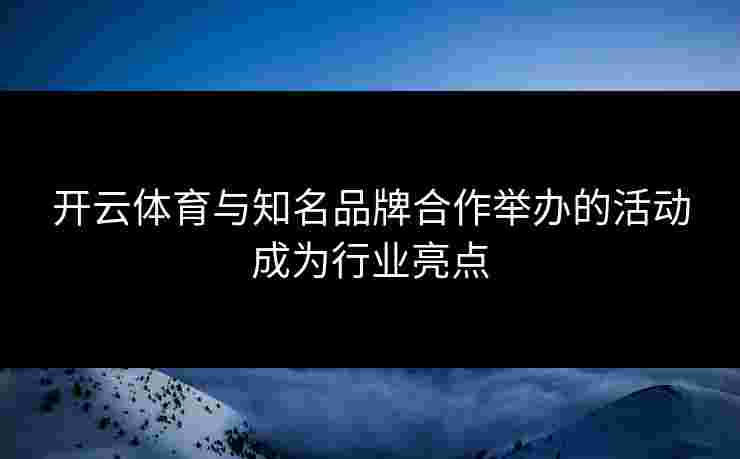 开云体育与知名品牌合作举办的活动成为行业亮点