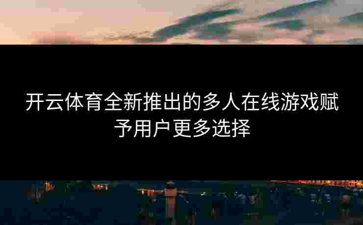 开云体育全新推出的多人在线游戏赋予用户更多选择
