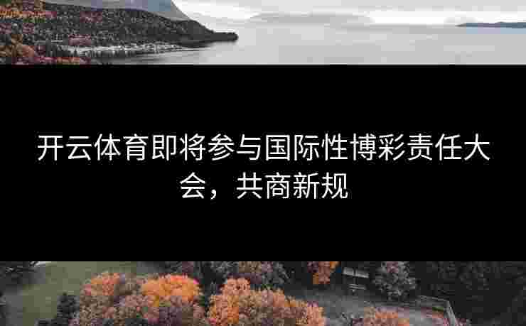 开云体育即将参与国际性博彩责任大会，共商新规