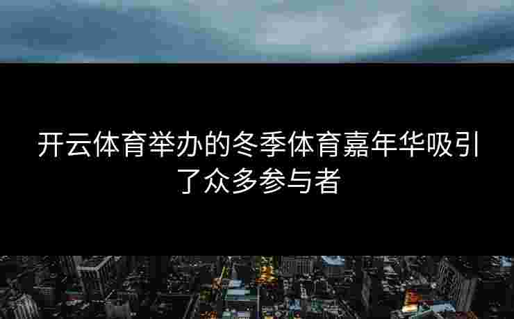 开云体育举办的冬季体育嘉年华吸引了众多参与者 开云体育举办的冬季体育嘉年华吸引了众多参与者